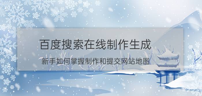 百度搜索在线制作生成 新手如何掌握制作和提交网站地图？